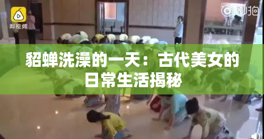 貂蝉洗澡的一天：古代美女的日常生活揭秘