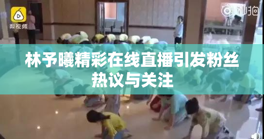 林予曦精彩在线直播引发粉丝热议与关注