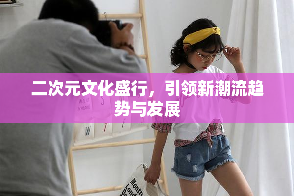 二次元文化盛行，引领新潮流趋势与发展