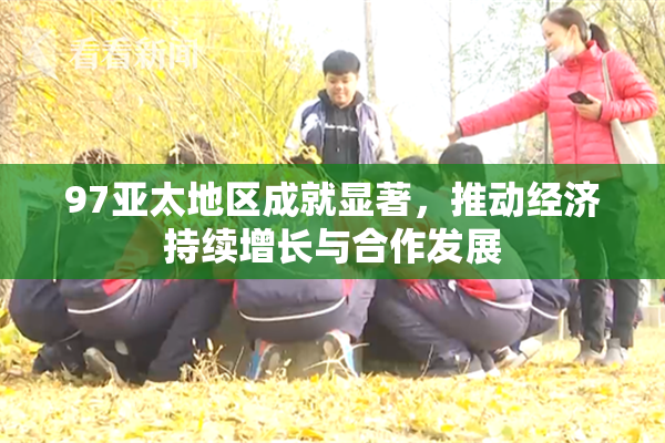 97亚太地区成就显著，推动经济持续增长与合作发展