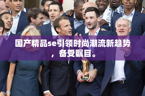 国产精品se引领时尚潮流新趋势，备受瞩目。