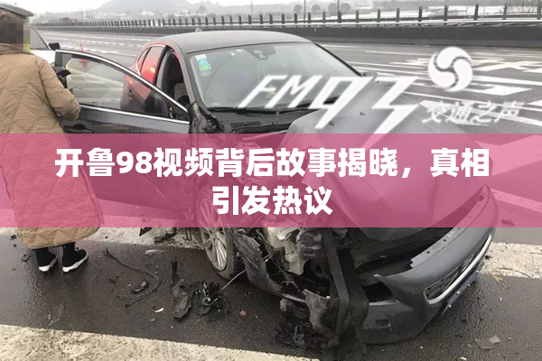 开鲁98视频背后故事揭晓，真相引发热议