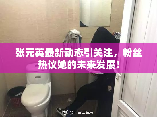 张元英最新动态引关注，粉丝热议她的未来发展！