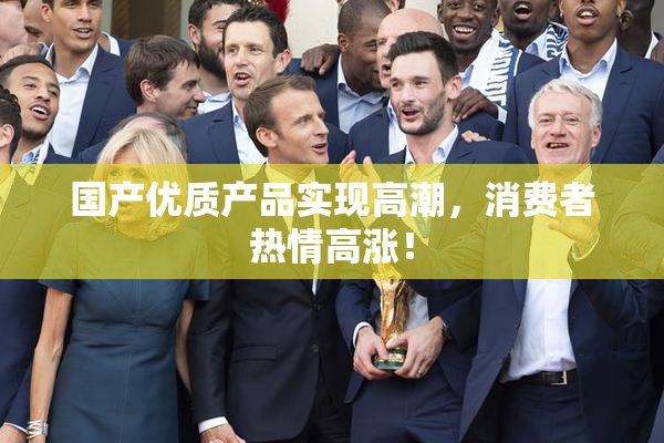 国产优质产品实现高潮，消费者热情高涨！