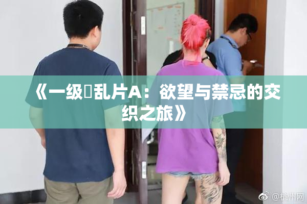 《一级婬乱片A：欲望与禁忌的交织之旅》