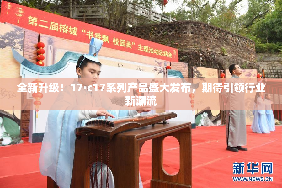 全新升级！17·c17系列产品盛大发布，期待引领行业新潮流