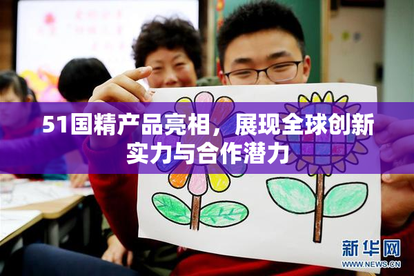 51国精产品亮相，展现全球创新实力与合作潜力