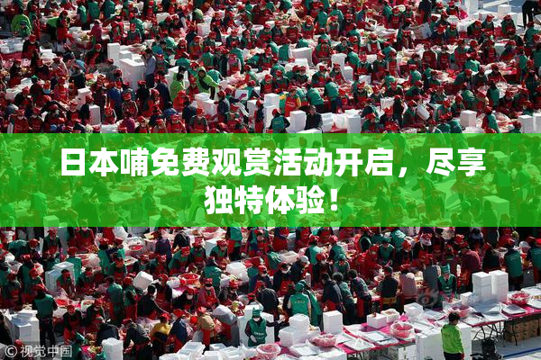 日本哺免费观赏活动开启，尽享独特体验！