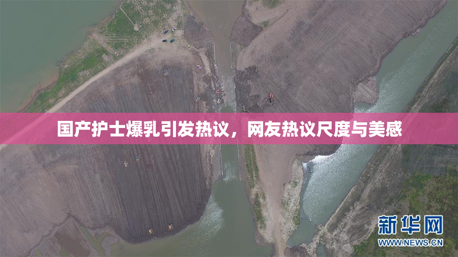 国产护士爆乳引发热议，网友热议尺度与美感