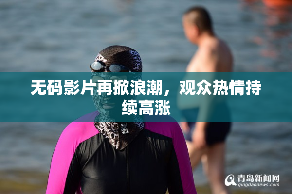 无码影片再掀浪潮，观众热情持续高涨