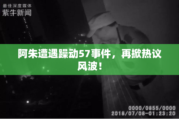 阿朱遭遇躁动57事件，再掀热议风波！