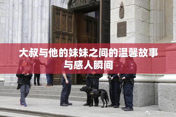 大叔与他的妹妹之间的温馨故事与感人瞬间