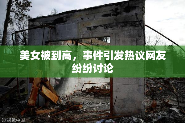 美女被到高，事件引发热议网友纷纷讨论