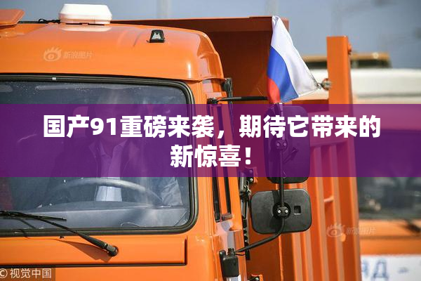 国产91重磅来袭，期待它带来的新惊喜！