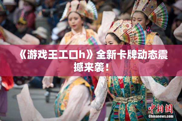 《游戏王工口h》全新卡牌动态震撼来袭！