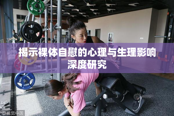 揭示裸体自慰的心理与生理影响深度研究