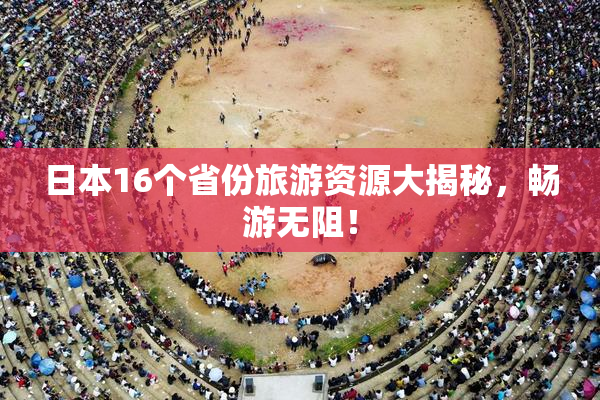 日本16个省份旅游资源大揭秘，畅游无阻！