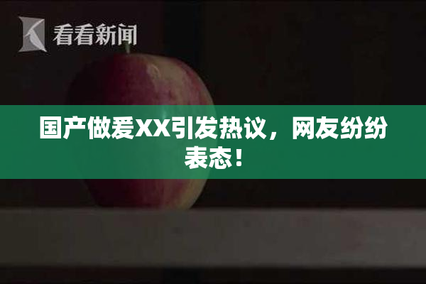 国产做爰XX引发热议，网友纷纷表态！