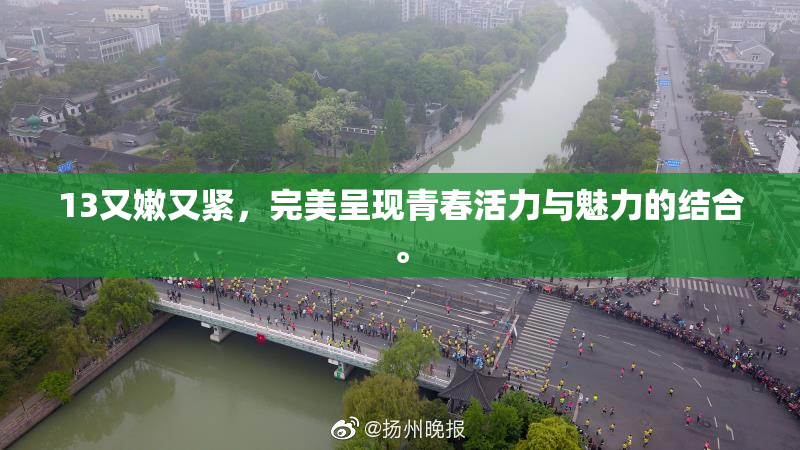 13又嫩又紧，完美呈现青春活力与魅力的结合。