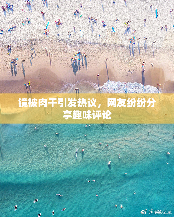 镜被肉干引发热议，网友纷纷分享趣味评论