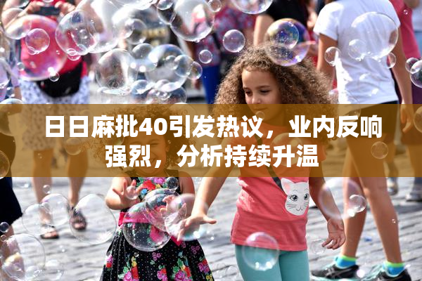 日日麻批40引发热议，业内反响强烈，分析持续升温