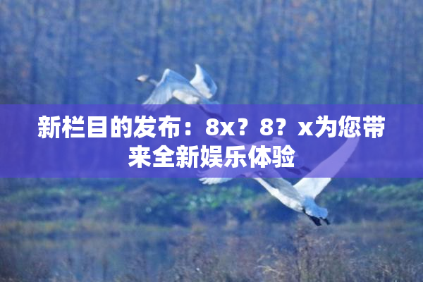 新栏目的发布：8x？8？x为您带来全新娱乐体验