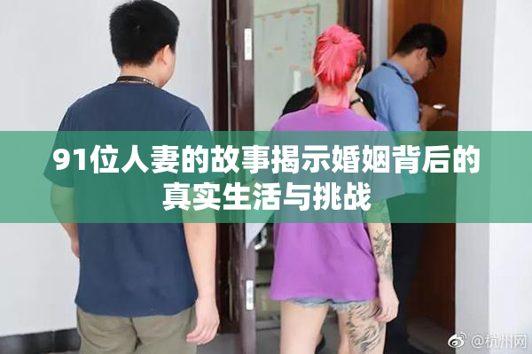 91位人妻的故事揭示婚姻背后的真实生活与挑战