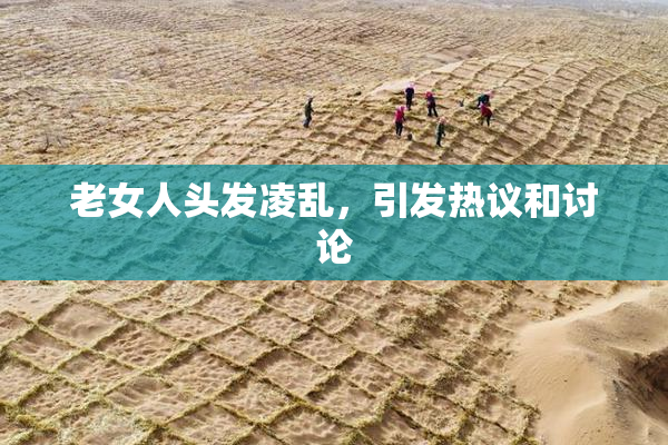 老女人头发凌乱，引发热议和讨论