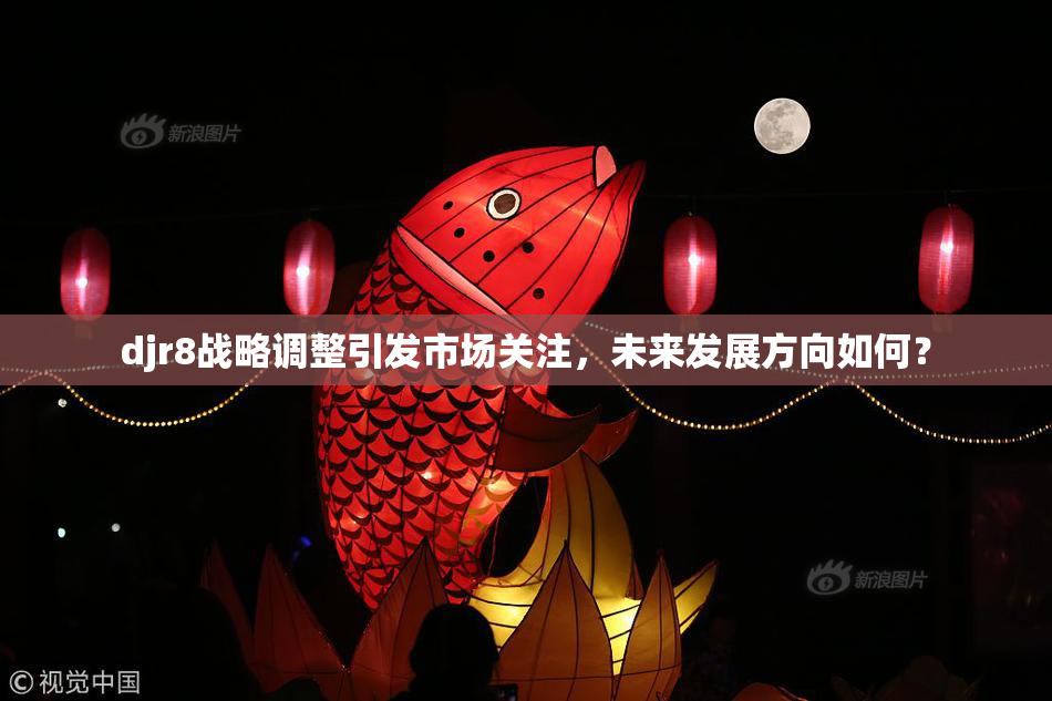 djr8战略调整引发市场关注，未来发展方向如何？