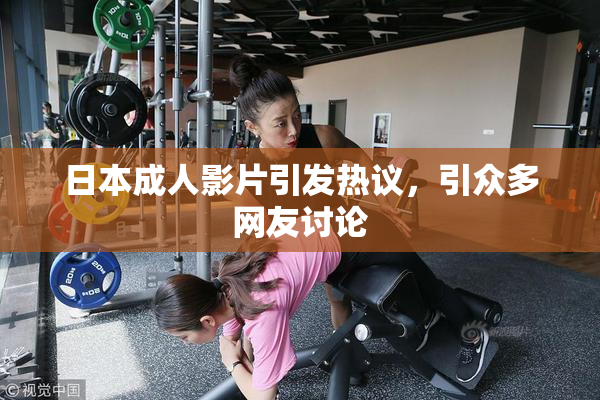 日本成人影片引发热议，引众多网友讨论