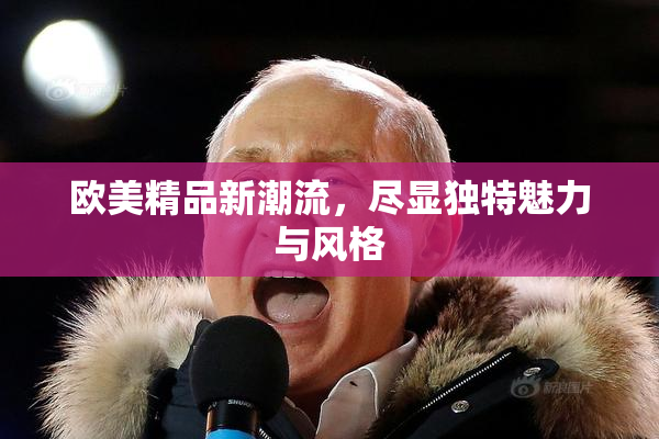 欧美精品新潮流，尽显独特魅力与风格