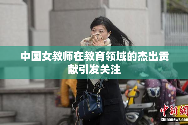 中国女教师在教育领域的杰出贡献引发关注