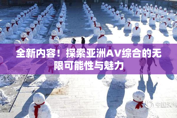 全新内容！探索亚洲AV综合的无限可能性与魅力