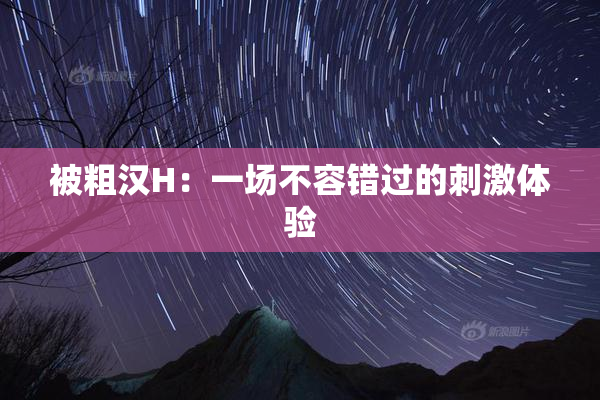 被粗汉H：一场不容错过的刺激体验
