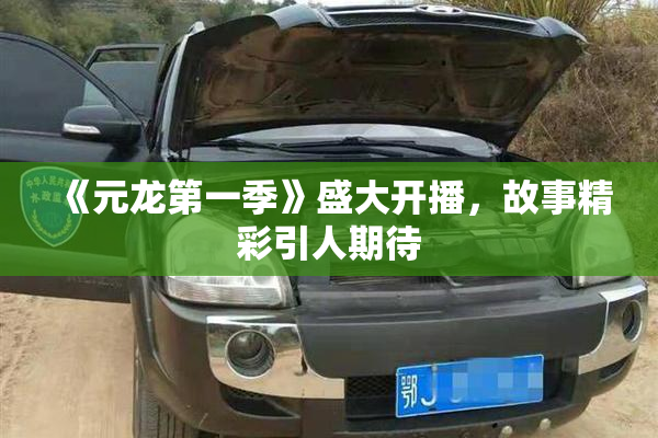 《元龙第一季》盛大开播，故事精彩引人期待