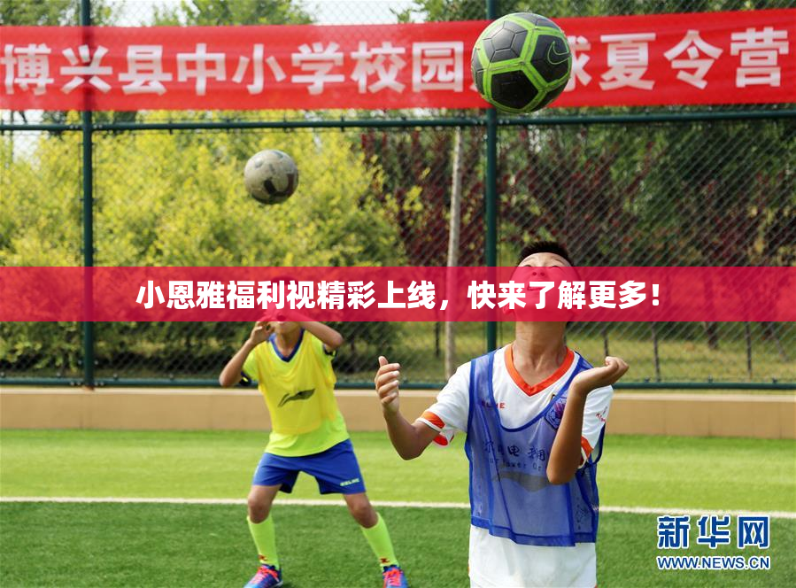 小恩雅福利视精彩上线，快来了解更多！