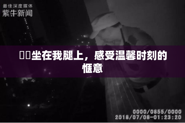 妺妺坐在我腿上，感受温馨时刻的惬意