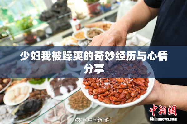 少妇我被躁爽的奇妙经历与心情分享