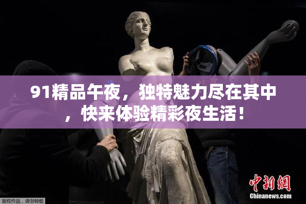 91精品午夜，独特魅力尽在其中，快来体验精彩夜生活！
