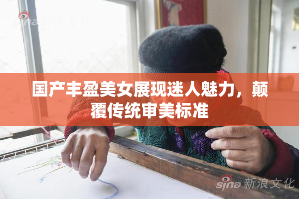 国产丰盈美女展现迷人魅力，颠覆传统审美标准