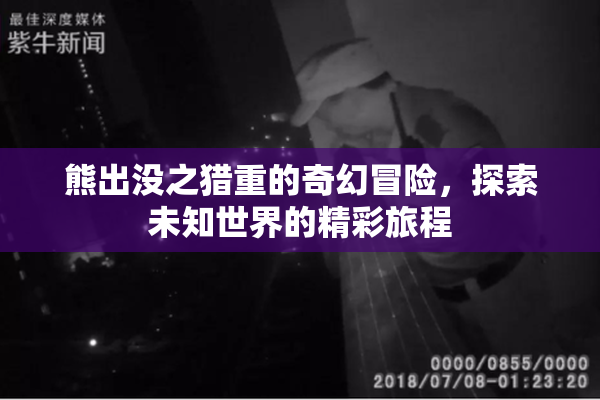 熊出没之猎重的奇幻冒险，探索未知世界的精彩旅程