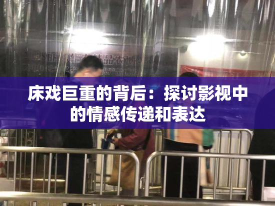 床戏巨重的背后：探讨影视中的情感传递和表达