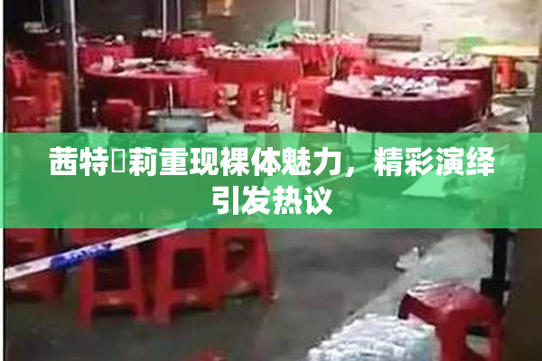 茜特菈莉重现裸体魅力，精彩演绎引发热议
