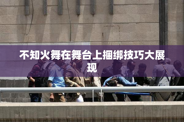 不知火舞在舞台上捆绑技巧大展现