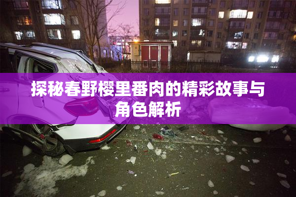 探秘春野樱里番肉的精彩故事与角色解析