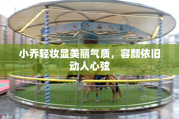 小乔轻妆显美丽气质，容颜依旧动人心弦