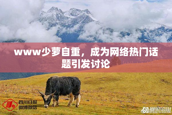 www少萝自重，成为网络热门话题引发讨论