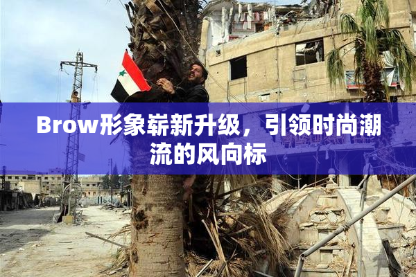 Brow形象崭新升级，引领时尚潮流的风向标