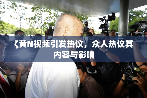ζ黄Ν视频引发热议，众人热议其内容与影响