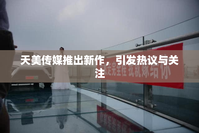 天美传媒推出新作，引发热议与关注